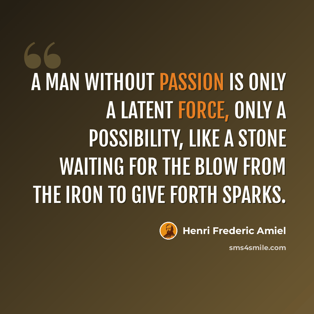 “A man without passion is only a latent force, only a possibility, like a stone waiting for the blow from the iron to give forth sparks.” quote by Henri Frederic Amiel