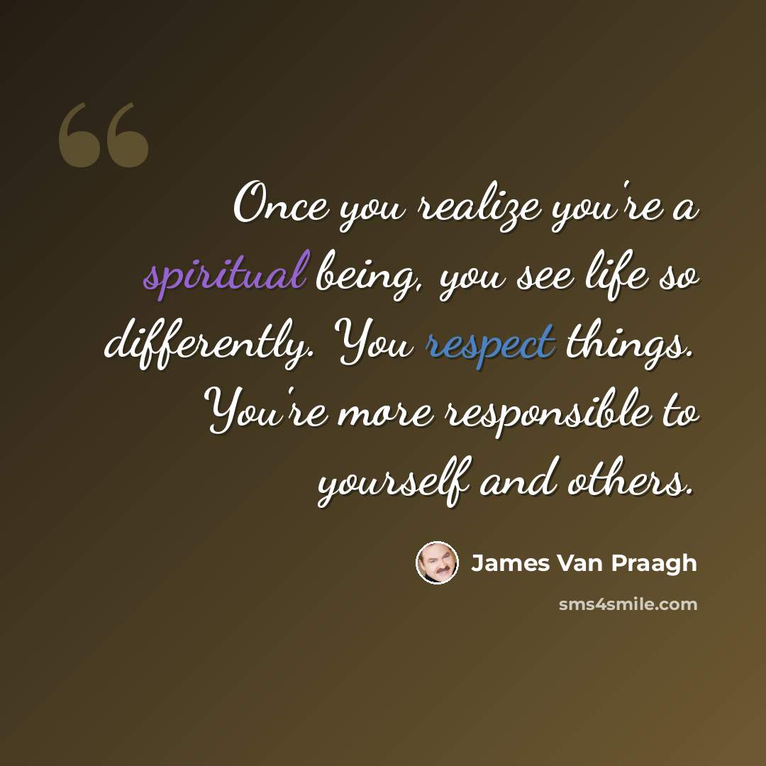 “Once you realize you're a spiritual being, you see life so differently. You respect things. You're more responsible to yourself and others.” quote by James Van Praagh