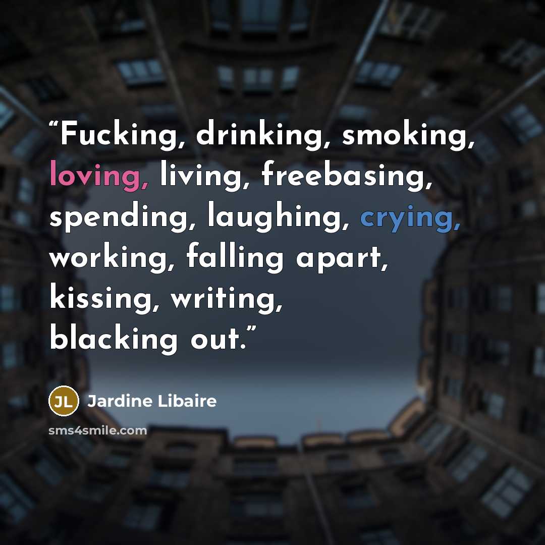 “Fucking, drinking, smoking, loving, living, freebasing, spending, laughing, crying, working, falling apart, kissing, writing, blacking out.” quote by Jardine Libaire