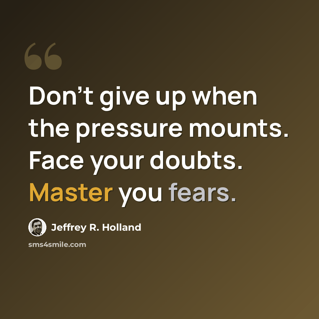 “Don't give up when the pressure mounts. Face your doubts. Master you fears.” quote by Jeffrey R. Holland