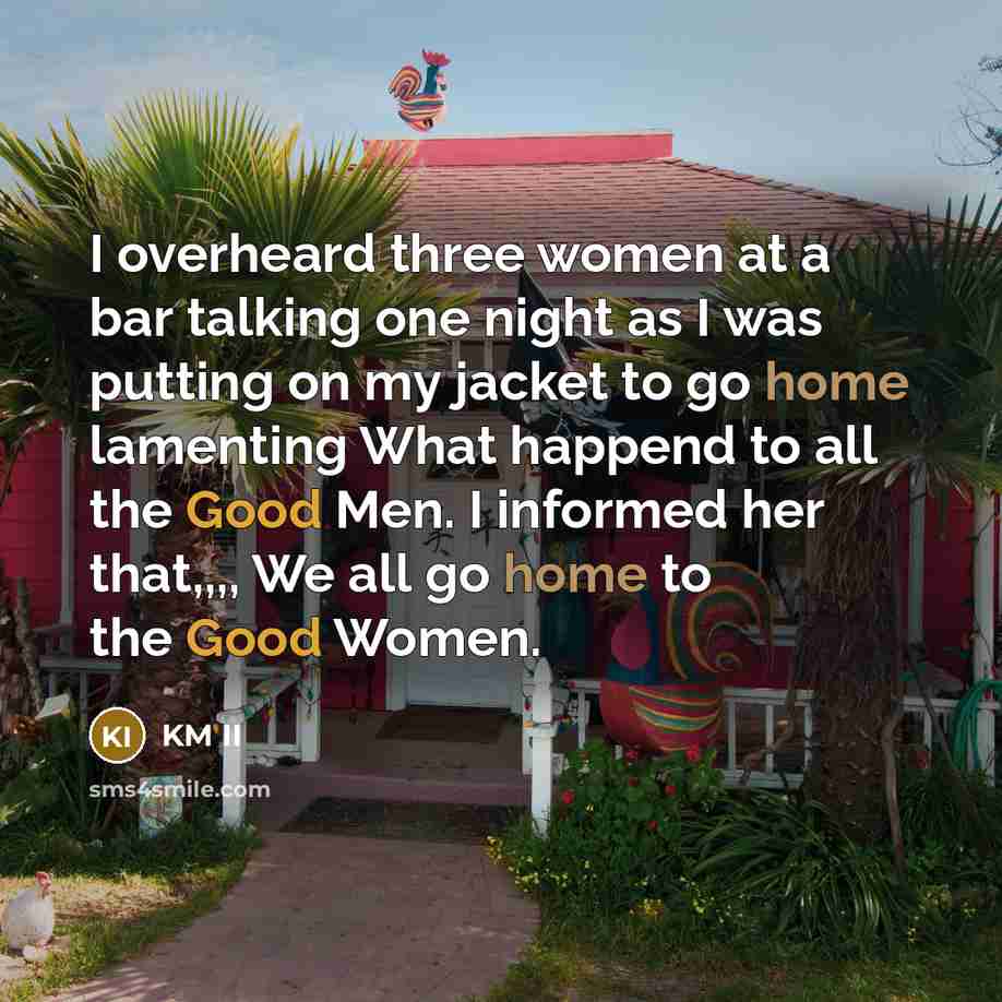 “I overheard three women at a bar talking one night as I was putting on my jacket to go home lamenting What happend to all the Good Men. I informed her that,,,, We all go home to the Good Women.” quote by KM II