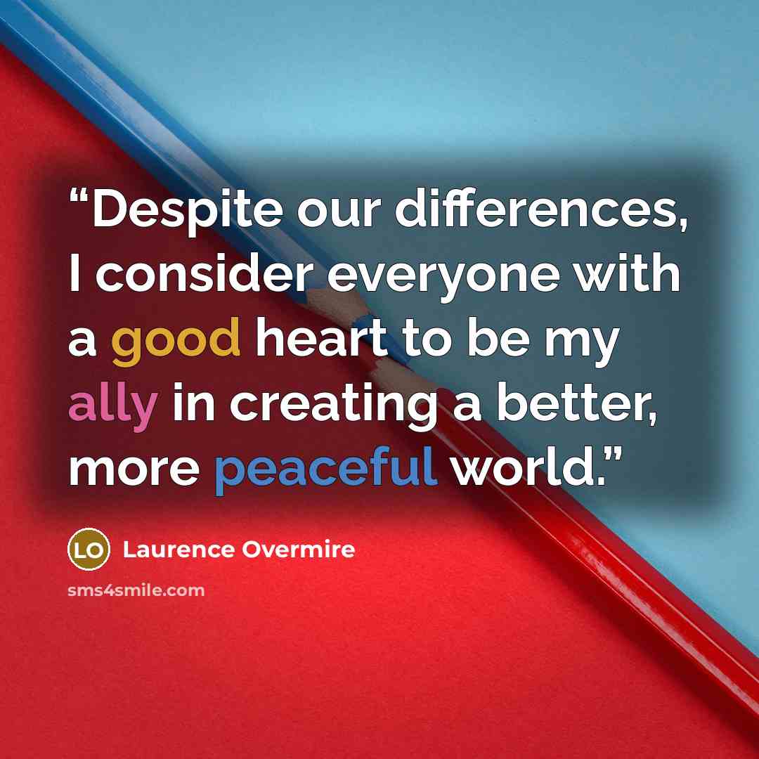 “Despite our differences, I consider everyone with a good heart to be my ally in creating a better, more peaceful world.” quote by Laurence Overmire
