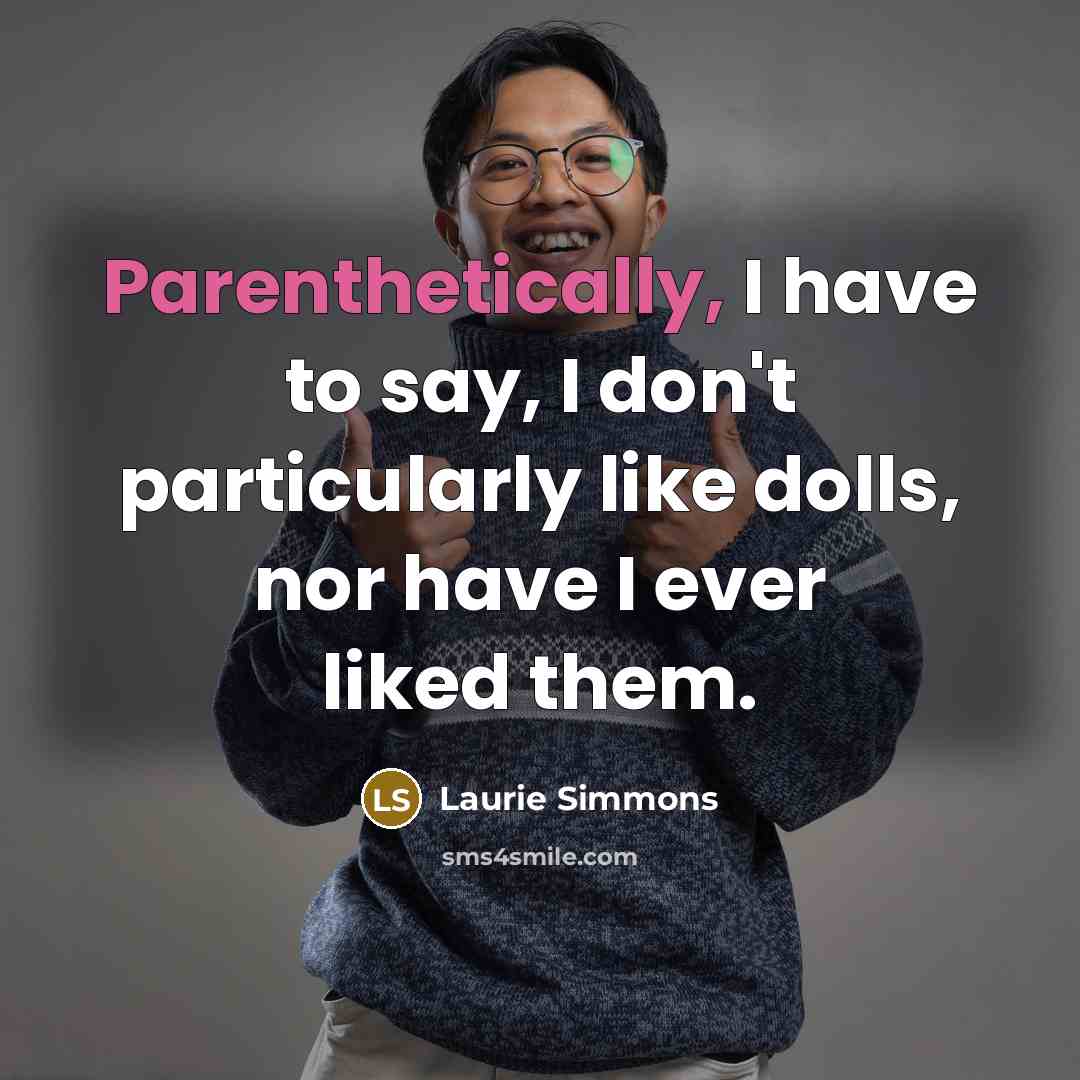 “Parenthetically, I have to say, I don't particularly like dolls, nor have I ever liked them.” quote by Laurie Simmons