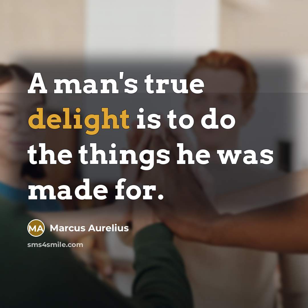 “A man's true delight is to do the things he was made for.” quote by Marcus Aurelius