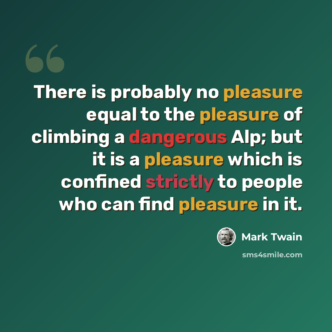 “There is probably no pleasure equal to the pleasure of climbing a dangerous Alp; but it is a pleasure which is confined strictly to people who can find pleasure in it.” quote by Mark Twain