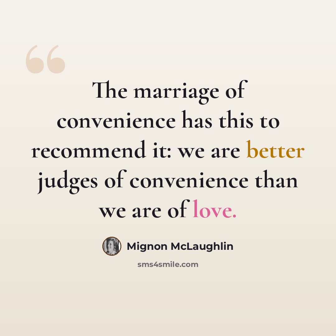 “The marriage of convenience has this to recommend it: we are better judges of convenience than we are of love.” quote by Mignon McLaughlin