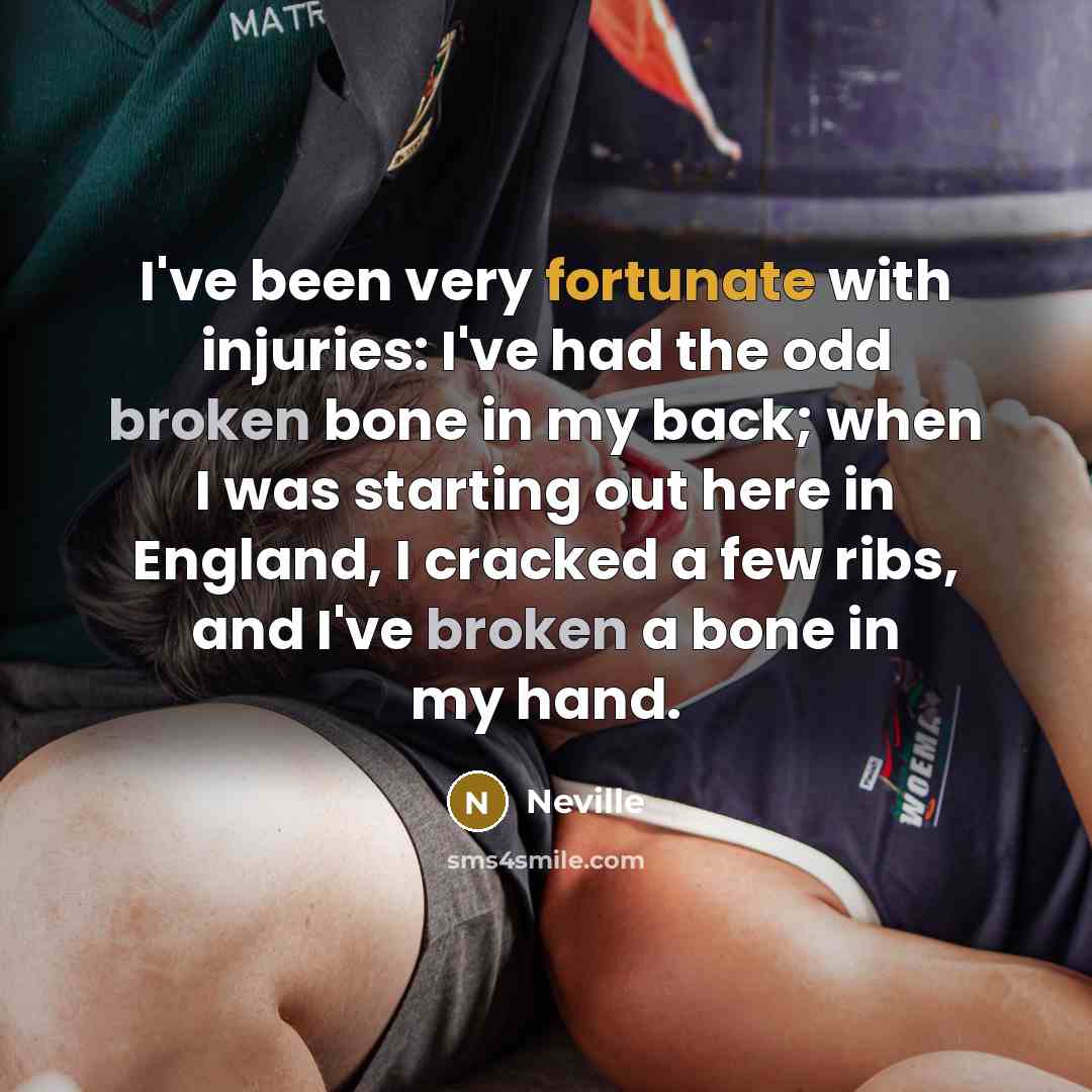 “I've been very fortunate with injuries: I've had the odd broken bone in my back; when I was starting out here in England, I cracked a few ribs, and I've broken a bone in my hand.” quote by Neville