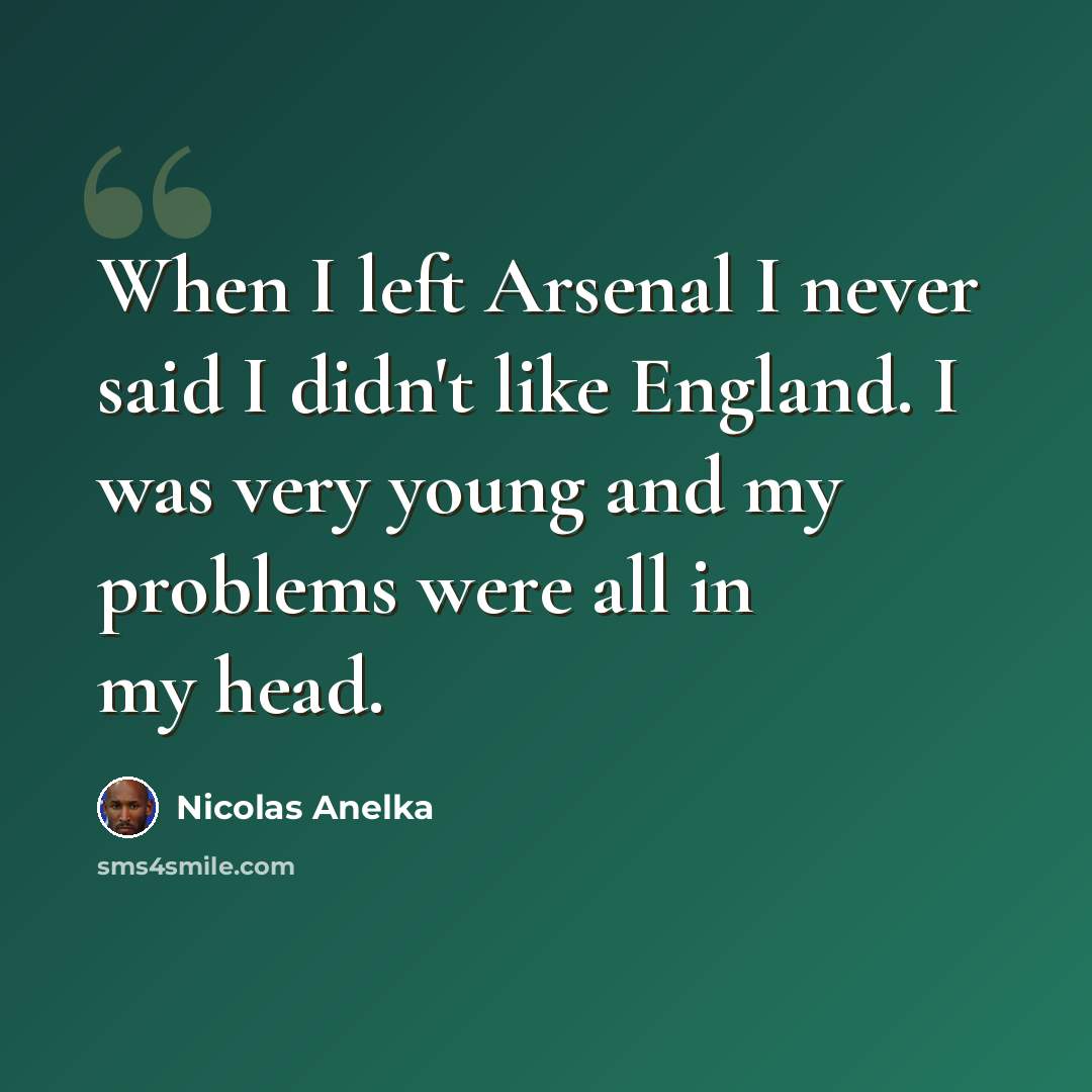 “When I left Arsenal I never said I didn't like England. I was very young and my problems were all in my head.” quote by Nicolas Anelka