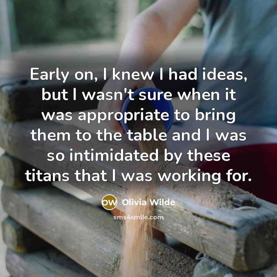 “Early on, I knew I had ideas, but I wasn't sure when it was appropriate to bring them to the table and I was so intimidated by these titans that I was working for.” quote by Olivia Wilde