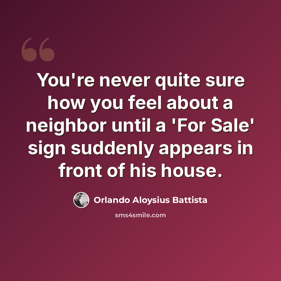“You're never quite sure how you feel about a neighbor until a 'For Sale' sign suddenly appears in front of his house.” quote by Orlando Aloysius Battista