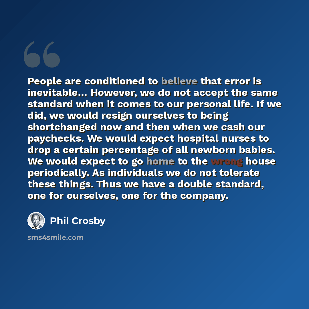 “People are conditioned to believe that error is inevitable… However, we do not accept the same standard when it comes to our personal life. If we did, we would resign ourselves to being shortchanged now and then when we cash our paychecks. We would expect hospital nurses to drop a certain…” quote by Phil Crosby