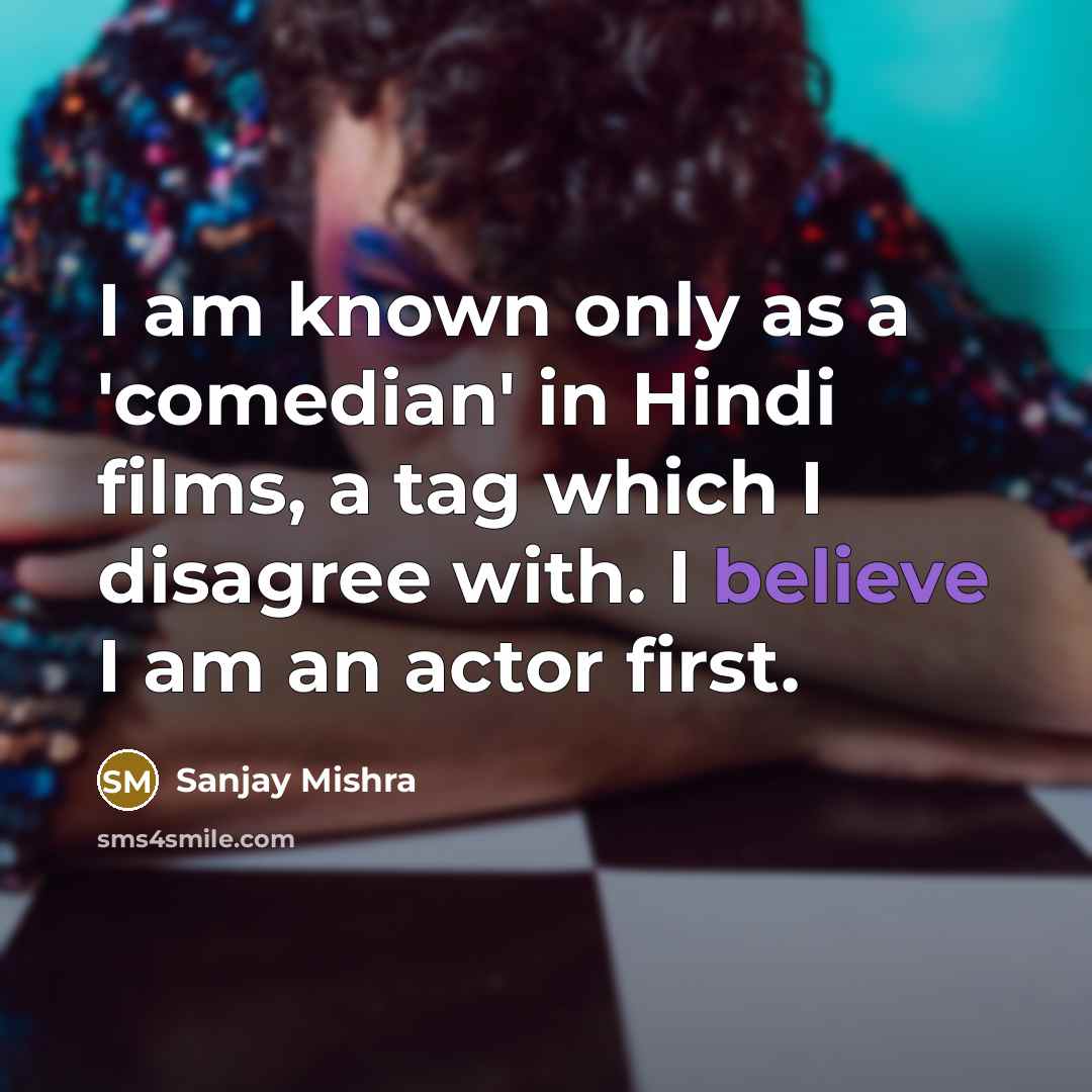 “I am known only as a 'comedian' in Hindi films, a tag which I disagree with. I believe I am an actor first.” quote by Sanjay Mishra