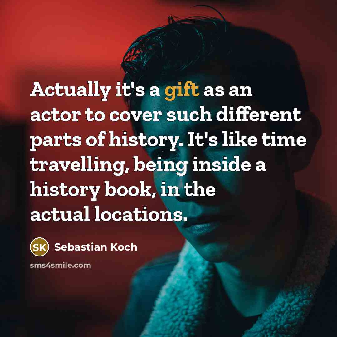 “Actually it's a gift as an actor to cover such different parts of history. It's like time travelling, being inside a history book, in the actual locations.” quote by Sebastian Koch