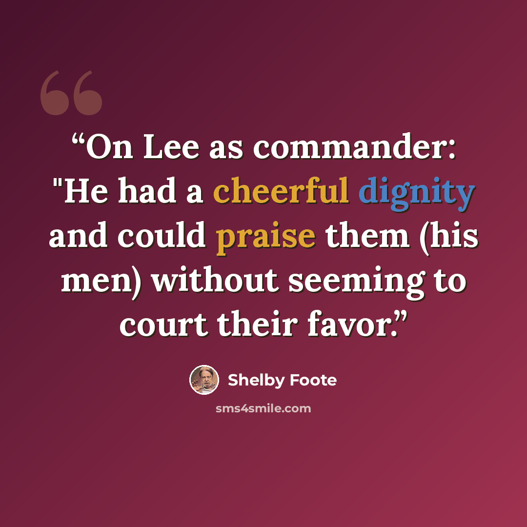 “On Lee as commander: "He had a cheerful dignity and could praise them (his men) without seeming to court their favor.” quote by Shelby Foote
