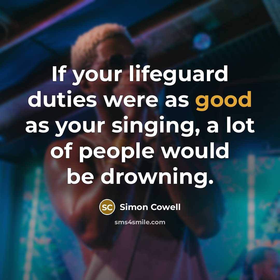 “If your lifeguard duties were as good as your singing, a lot of people would be drowning.” quote by Simon Cowell
