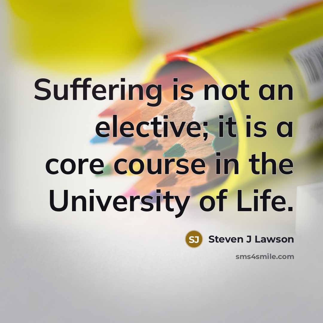 “Suffering is not an elective; it is a core course in the University of Life.” quote by Steven J Lawson