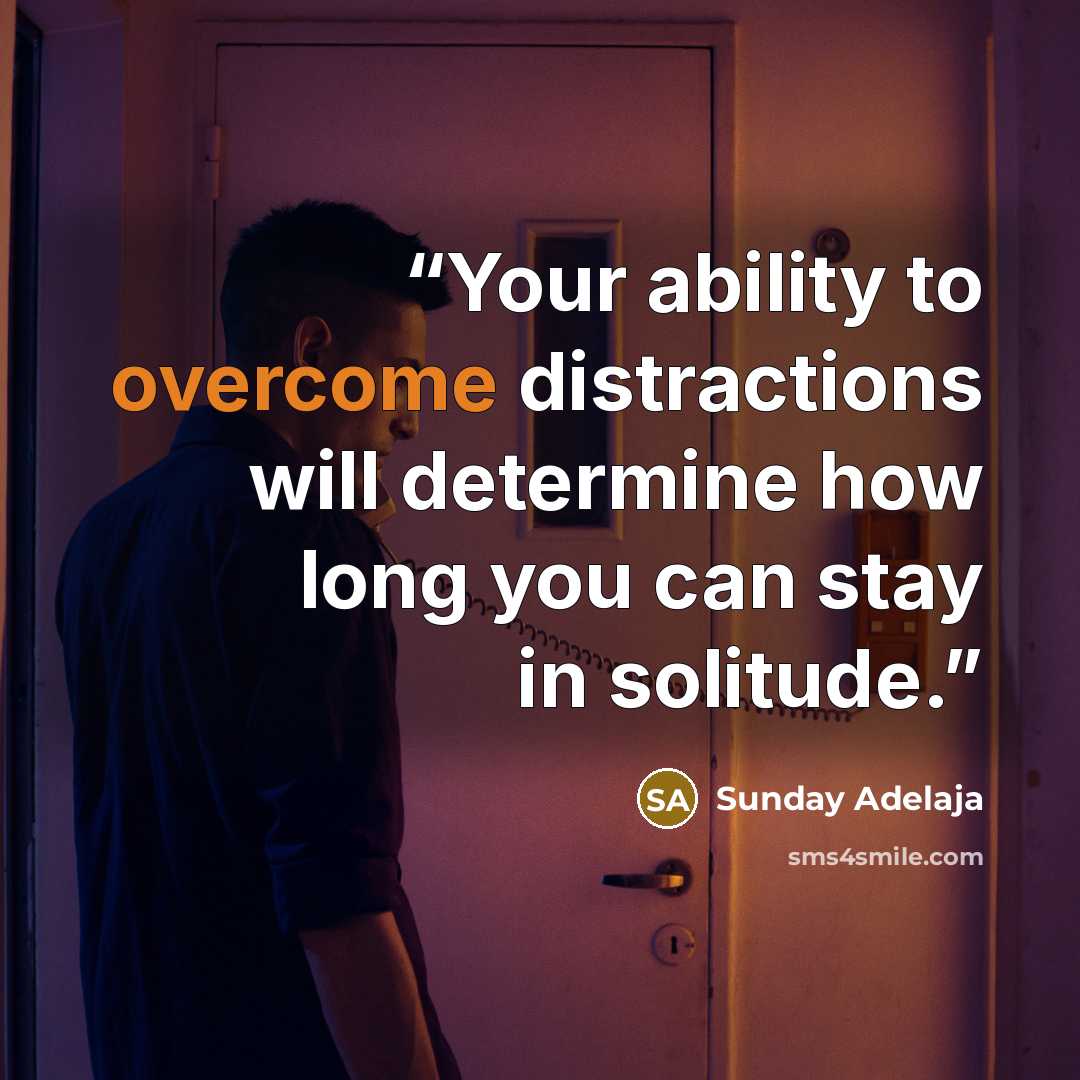 “Your ability to overcome distractions will determine how long you can stay in solitude.” quote by Sunday Adelaja