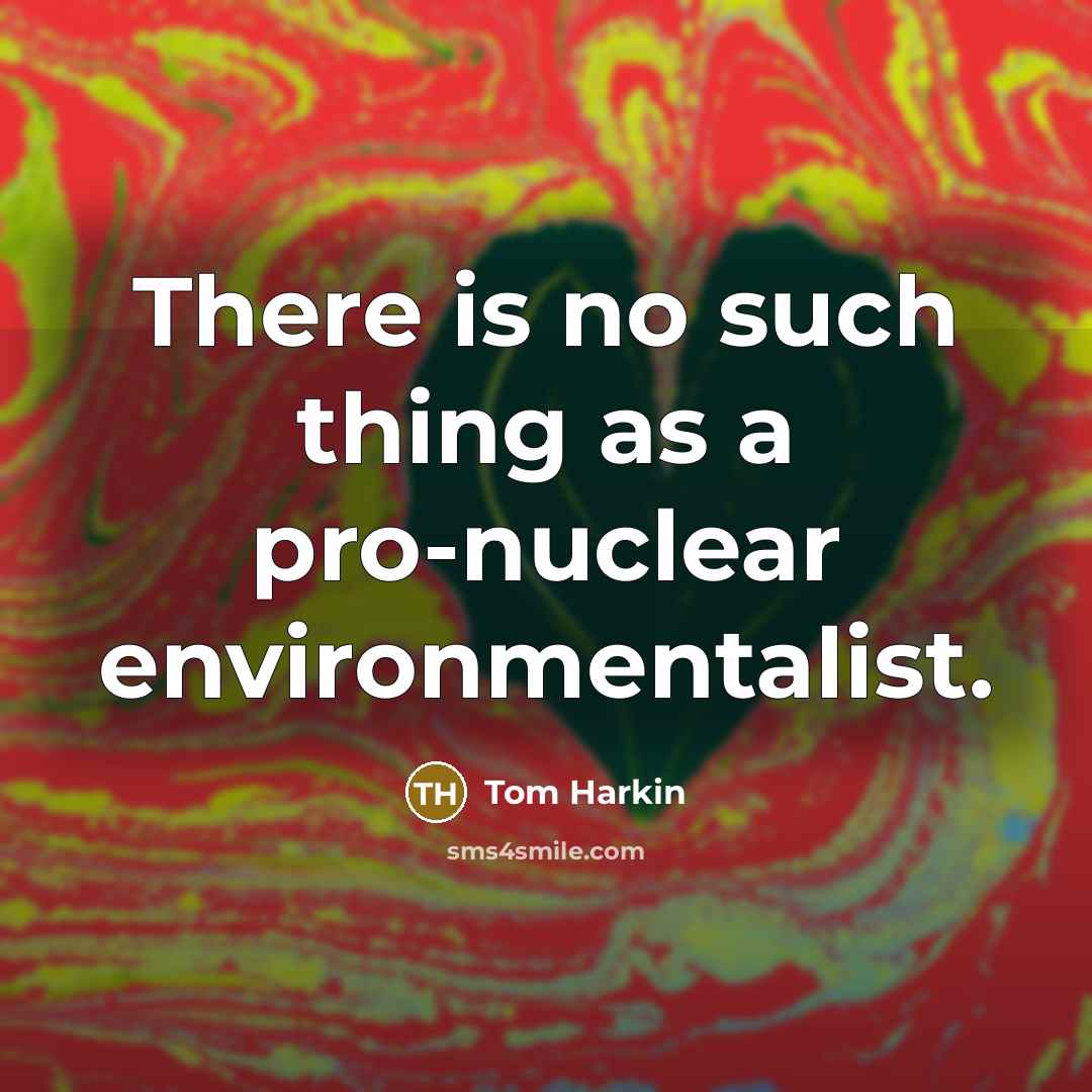 “There is no such thing as a pro-nuclear environmentalist.” quote by Tom Harkin