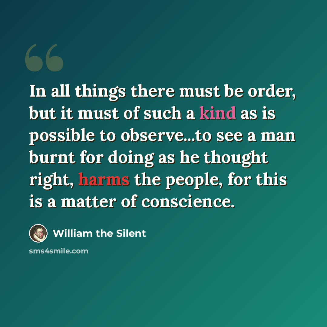 “In all things there must be order, but it must of such a kind as is possible to observe...to see a man burnt for doing as he thought right, harms the people, for this is a matter of conscience.” quote by William the Silent