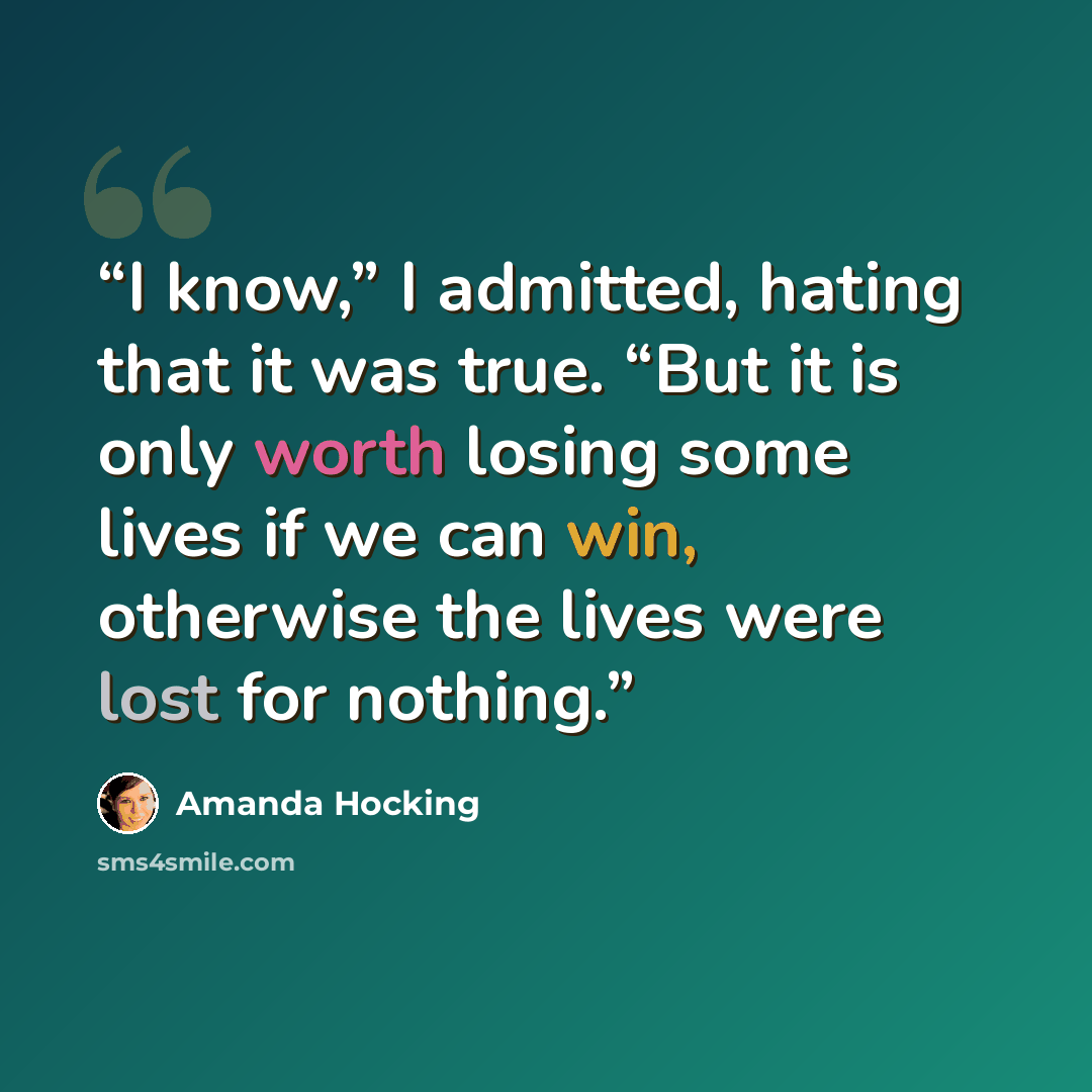 “I know,” I admitted, hating that it was true. “But it is only worth losing some lives if we can win, otherwise the lives were lost for nothing.” quote by Amanda Hocking