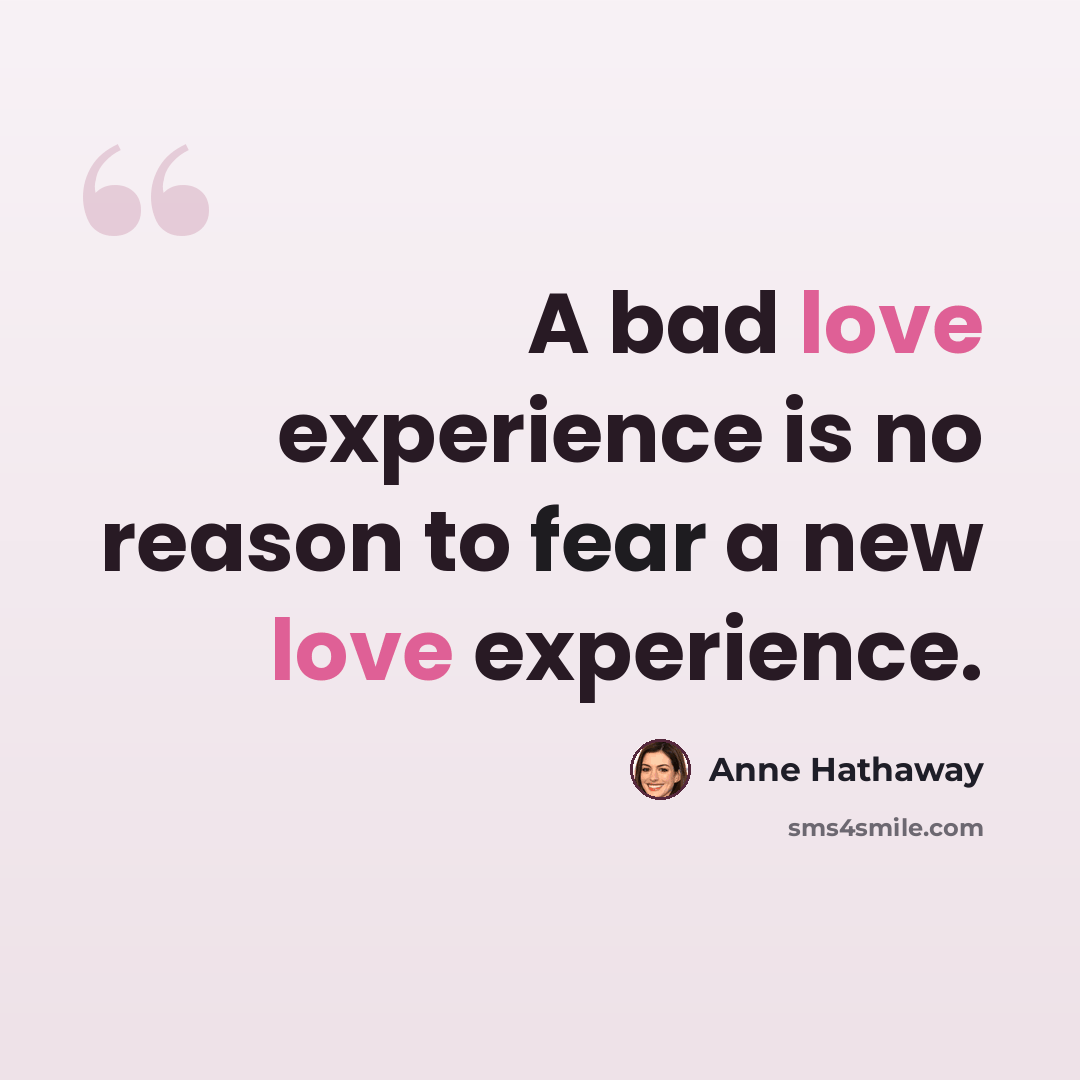 “A bad love experience is no reason to fear a new love experience.” quote by Anne Hathaway