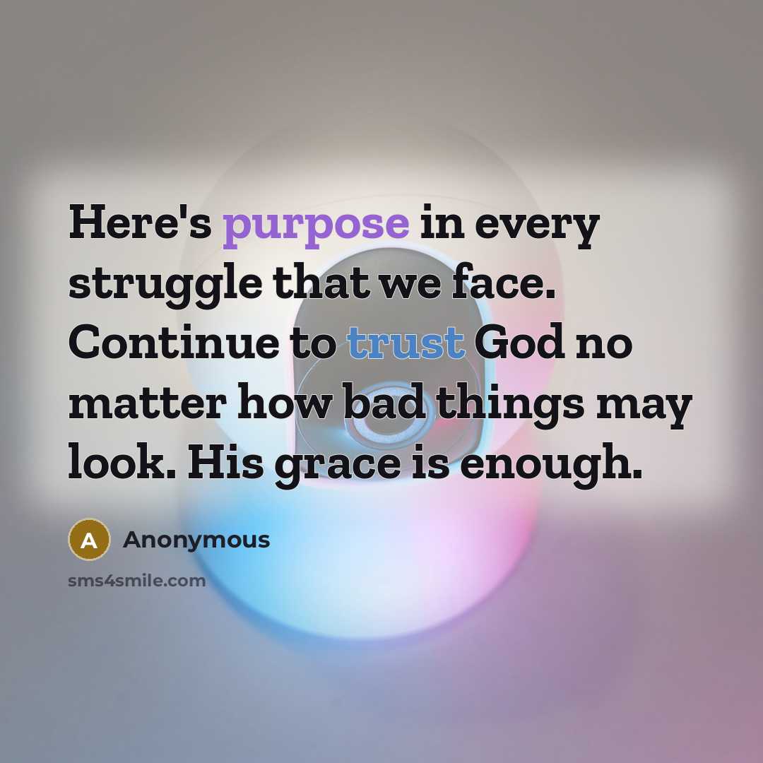 “Here's purpose in every struggle that we face. Continue to trust God no matter how bad things may look. His grace is enough.” quote by Anonymous