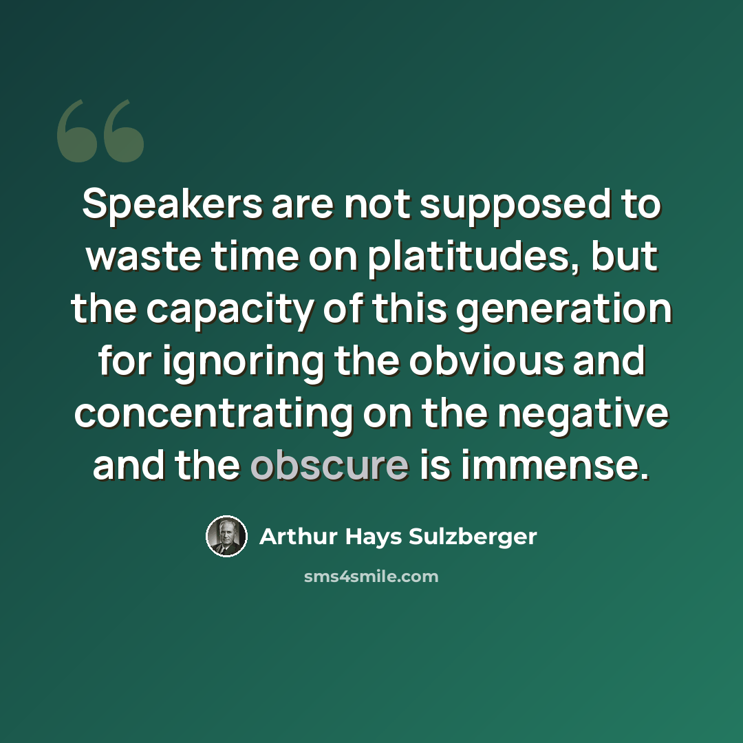 “Speakers are not supposed to waste time on platitudes, but the capacity of this generation for ignoring the obvious and concentrating on the negative and the obscure is immense.” quote by Arthur Hays Sulzberger