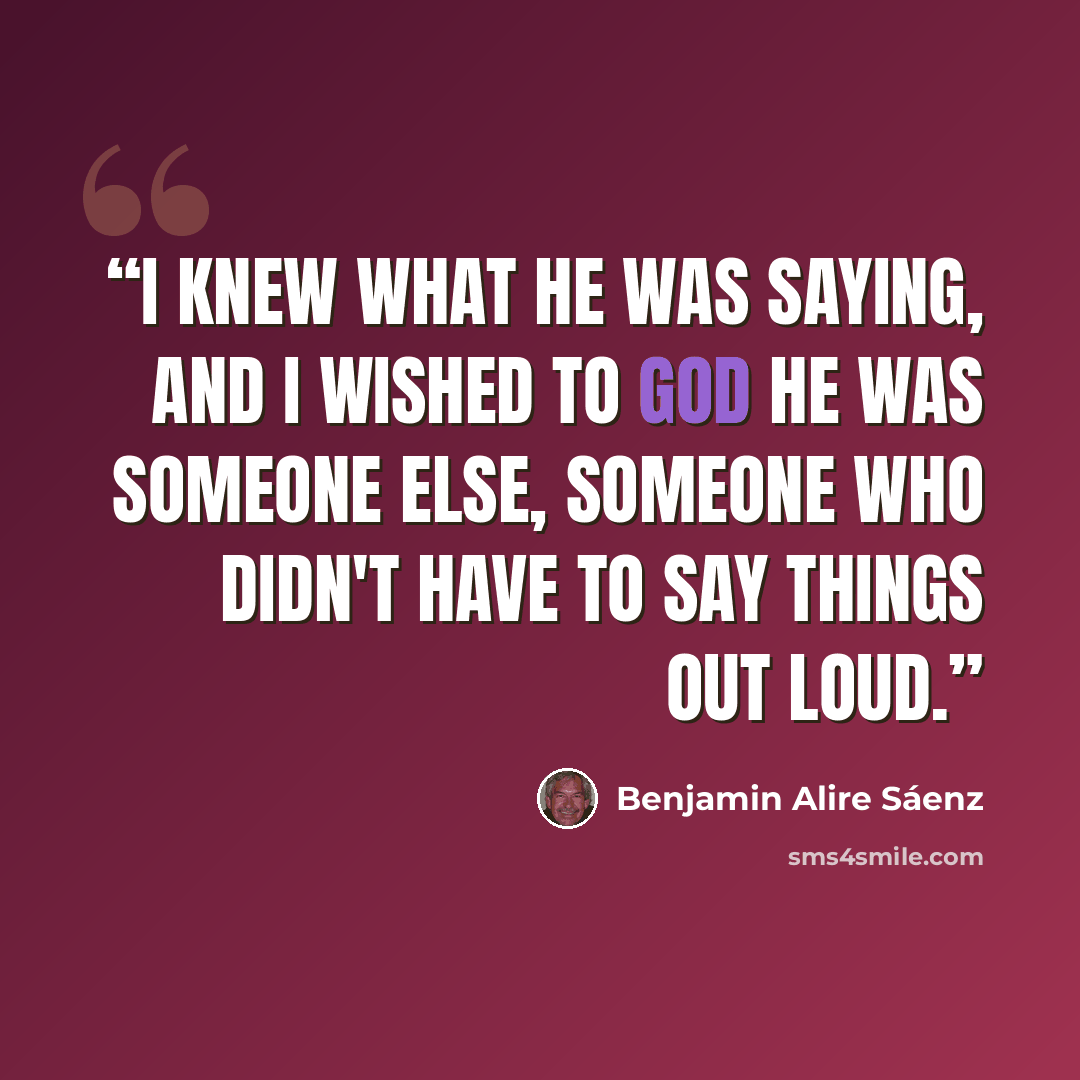 “I knew what he was saying, and I wished to God he was someone else, someone who didn't have to say things out loud.” quote by Benjamin Alire Sáenz