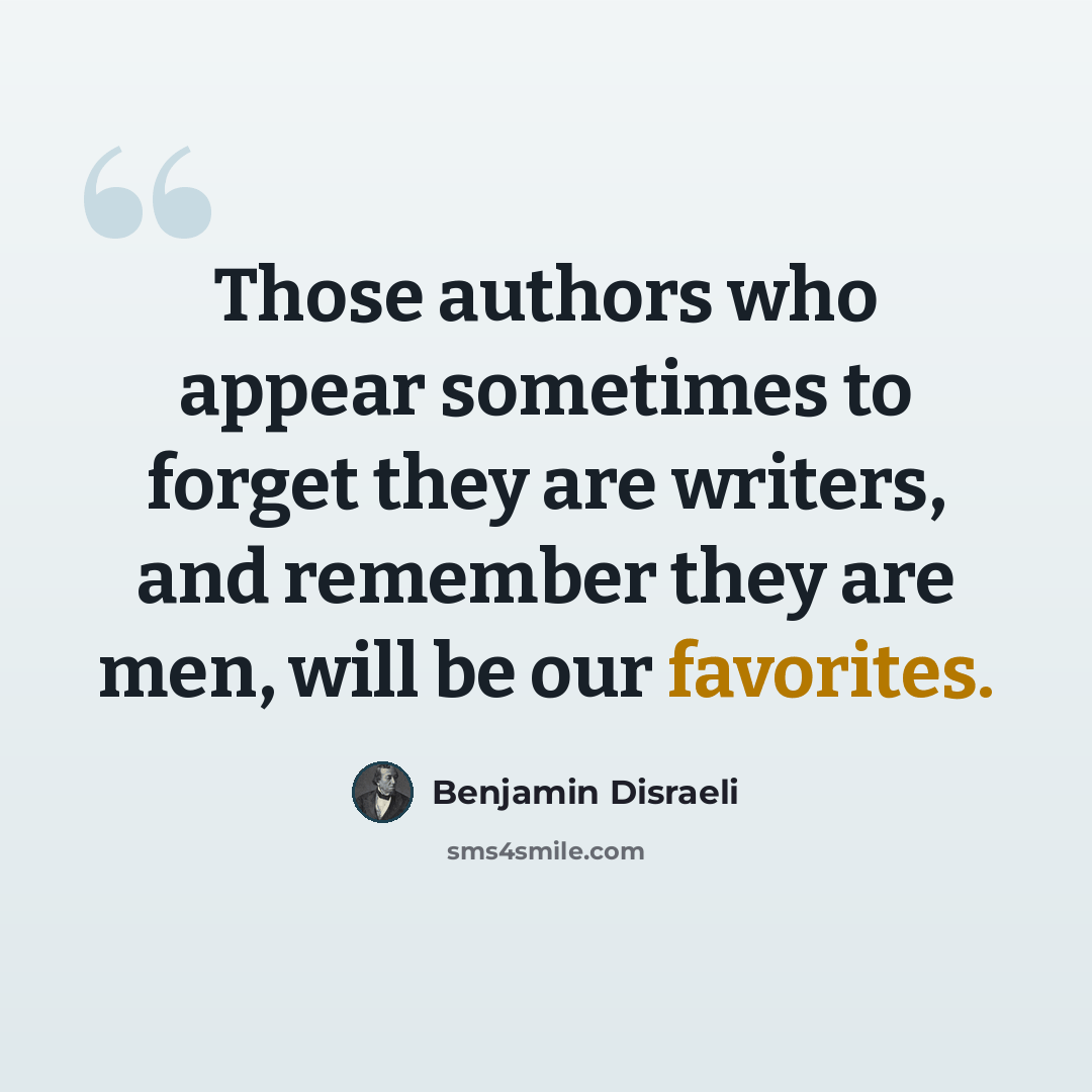 “Those authors who appear sometimes to forget they are writers, and remember they are men, will be our favorites.” quote by Benjamin Disraeli