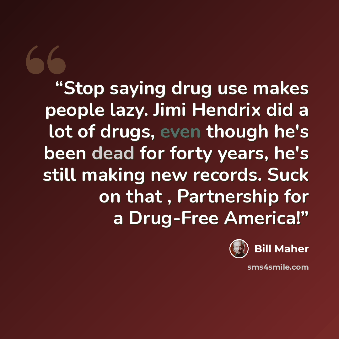 “Stop saying drug use makes people lazy. Jimi Hendrix did a lot of drugs, even though he's been dead for forty years, he's still making new records. Suck on that , Partnership for a Drug-Free America!” quote by Bill Maher