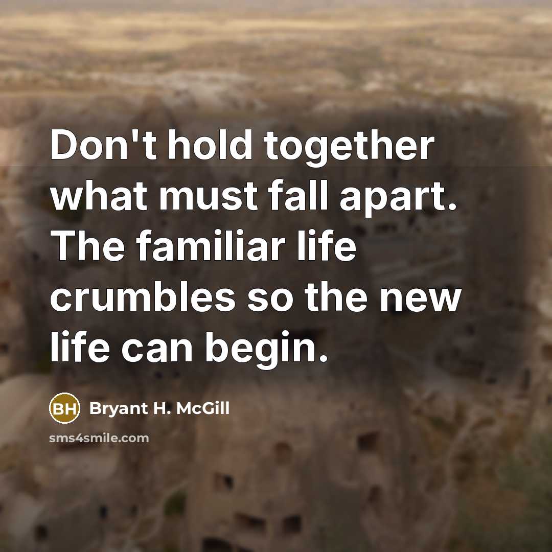 “Don't hold together what must fall apart. The familiar life crumbles so the new life can begin.” quote by Bryant H. McGill