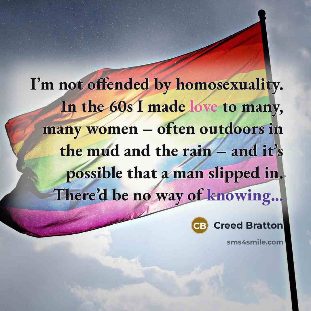 “I’m not offended by homosexuality. In the 60s I made love to many, many women – often outdoors in the mud and the rain – and it’s possible that a man slipped in. There’d be no way of knowing...” quote by Creed Bratton