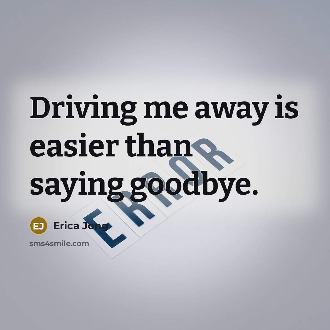 “Driving me away is easier than saying goodbye.” quote by Erica Jong