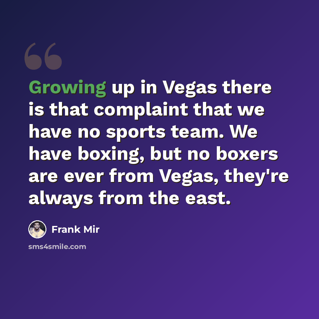“Growing up in Vegas there is that complaint that we have no sports team. We have boxing, but no boxers are ever from Vegas, they're always from the east.” quote by Frank Mir