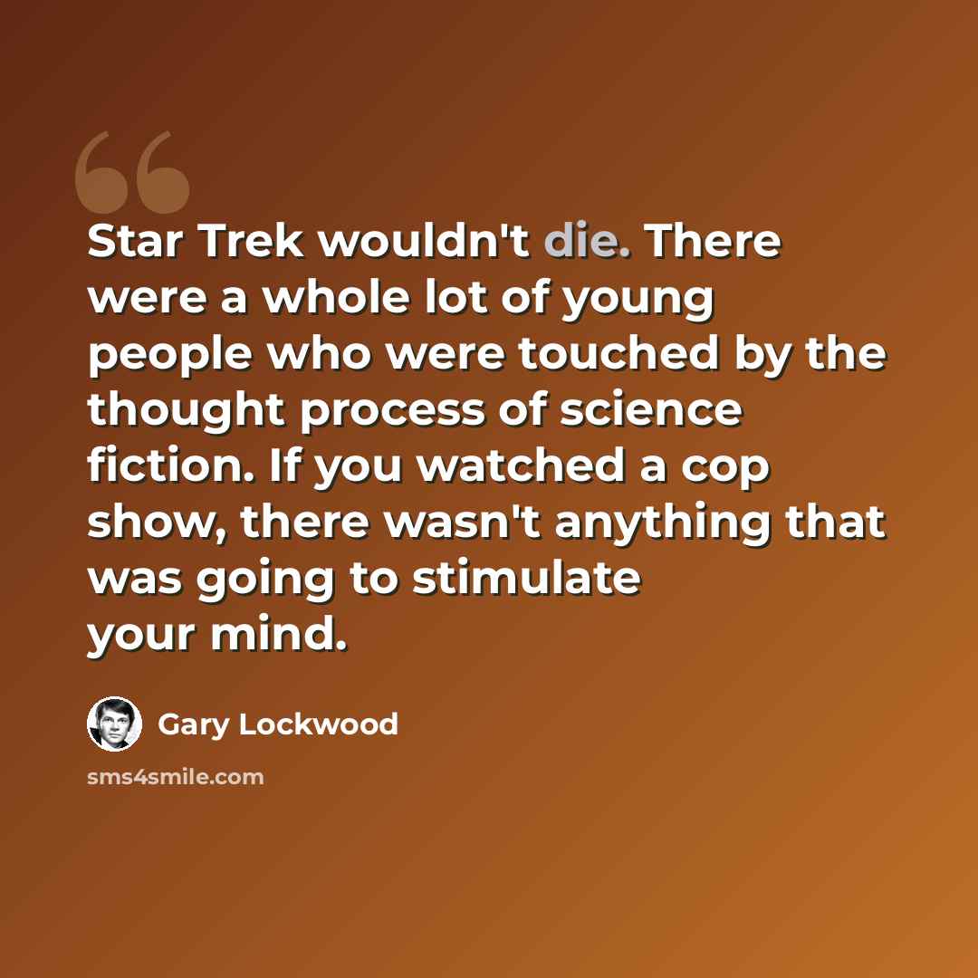 “Star Trek wouldn't die. There were a whole lot of young people who were touched by the thought process of science fiction. If you watched a cop show, there wasn't anything that was going to stimulate your mind.” quote by Gary Lockwood