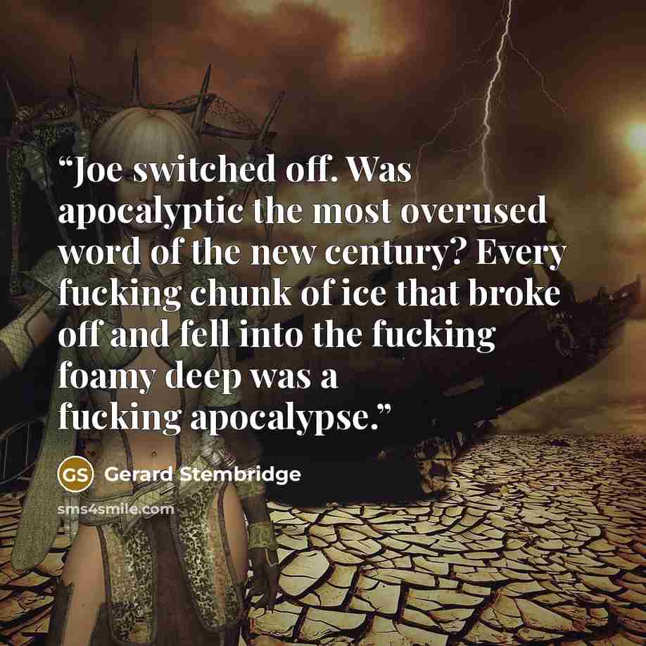 “Joe switched off. Was apocalyptic the most overused word of the new century? Every fucking chunk of ice that broke off and fell into the fucking foamy deep was a fucking apocalypse.” quote by Gerard Stembridge