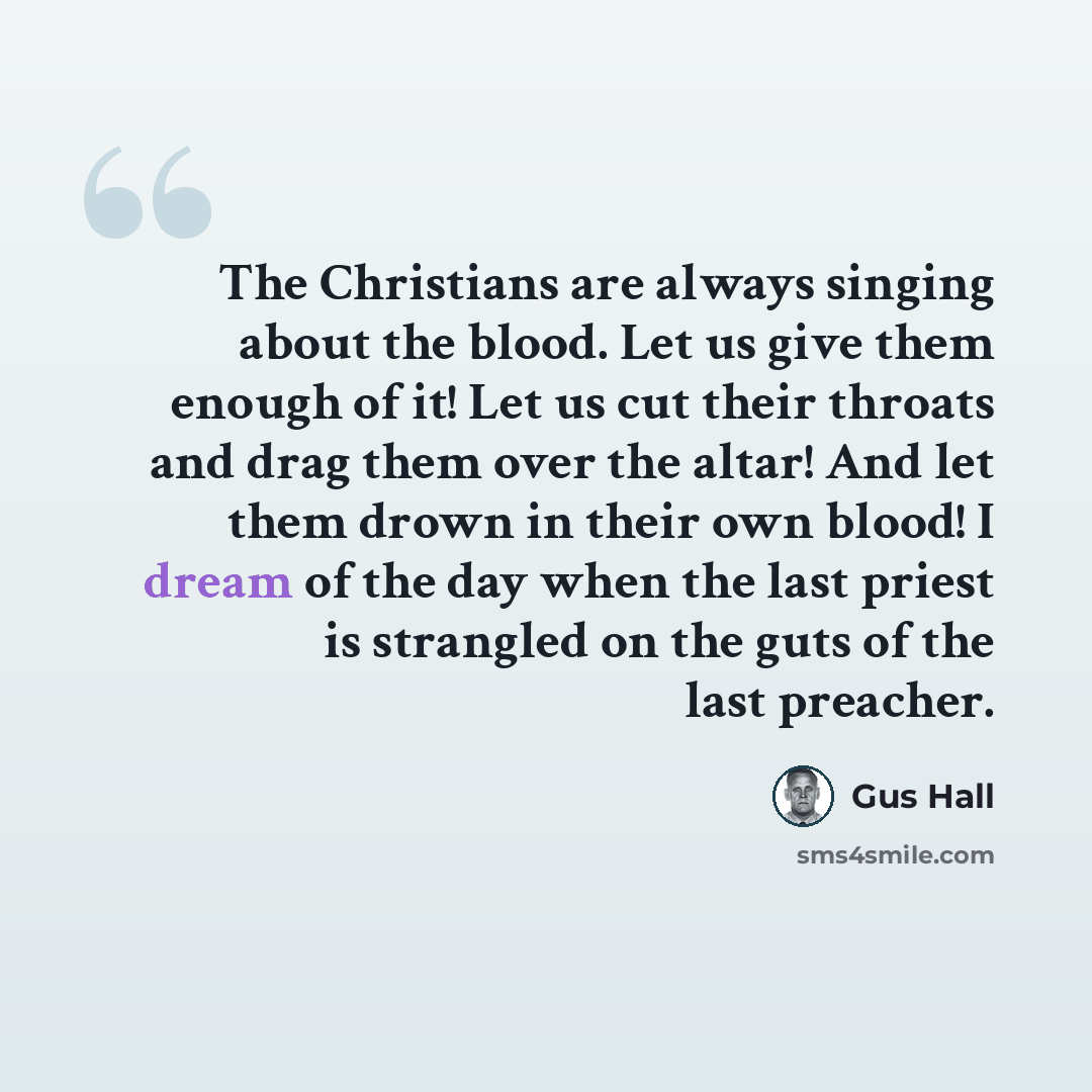 “The Christians are always singing about the blood. Let us give them enough of it! Let us cut their throats and drag them over the altar! And let them drown in their own blood! I dream of the day when the last priest is strangled on the guts of the last preacher.” quote by Gus Hall