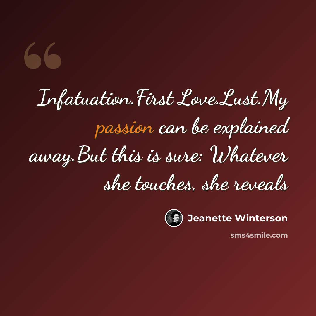 “Infatuation.First Love.Lust.My passion can be explained away.But this is sure: Whatever she touches, she reveals” quote by Jeanette Winterson