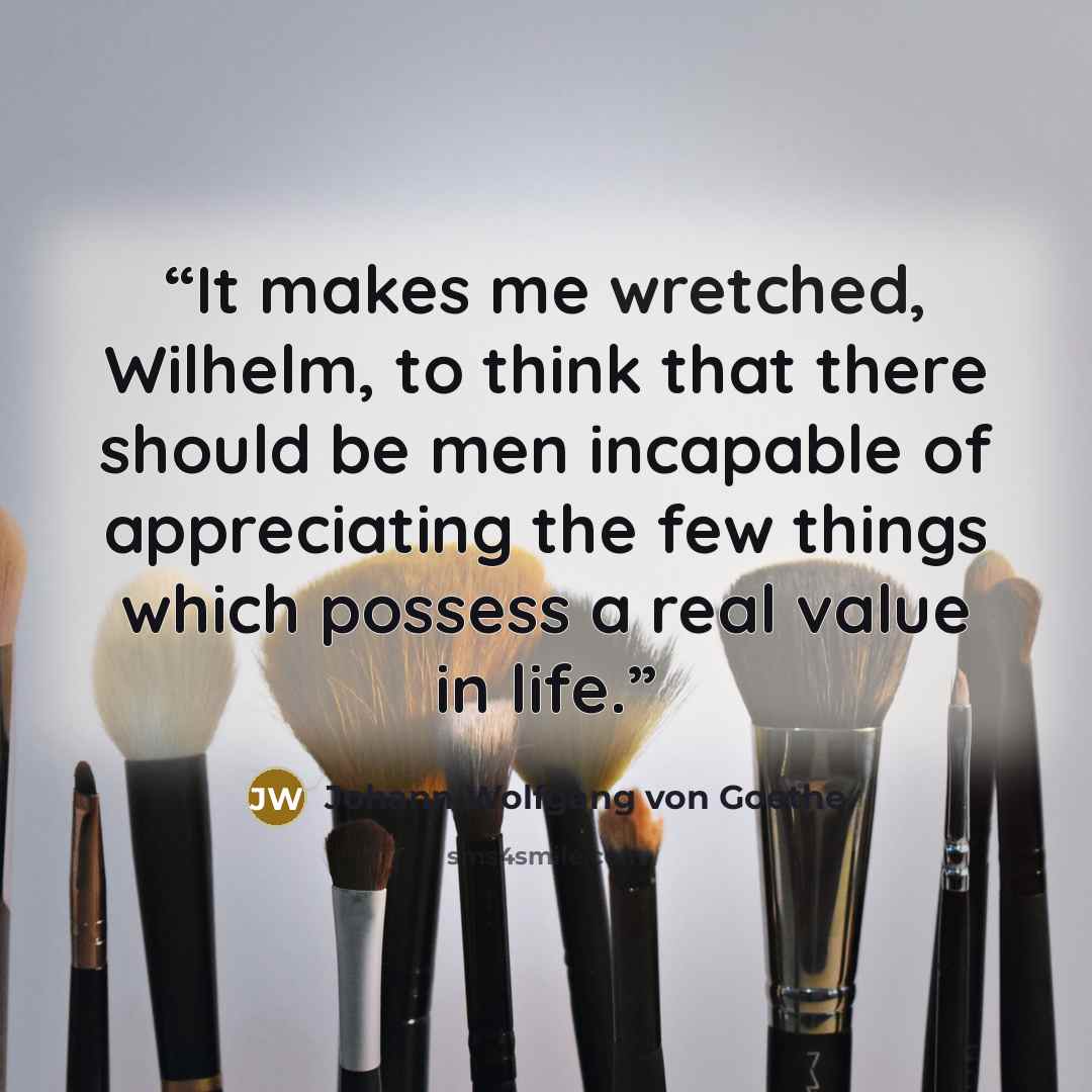 “It makes me wretched, Wilhelm, to think that there should be men incapable of appreciating the few things which possess a real value in life.” quote by Johann Wolfgang von Goethe