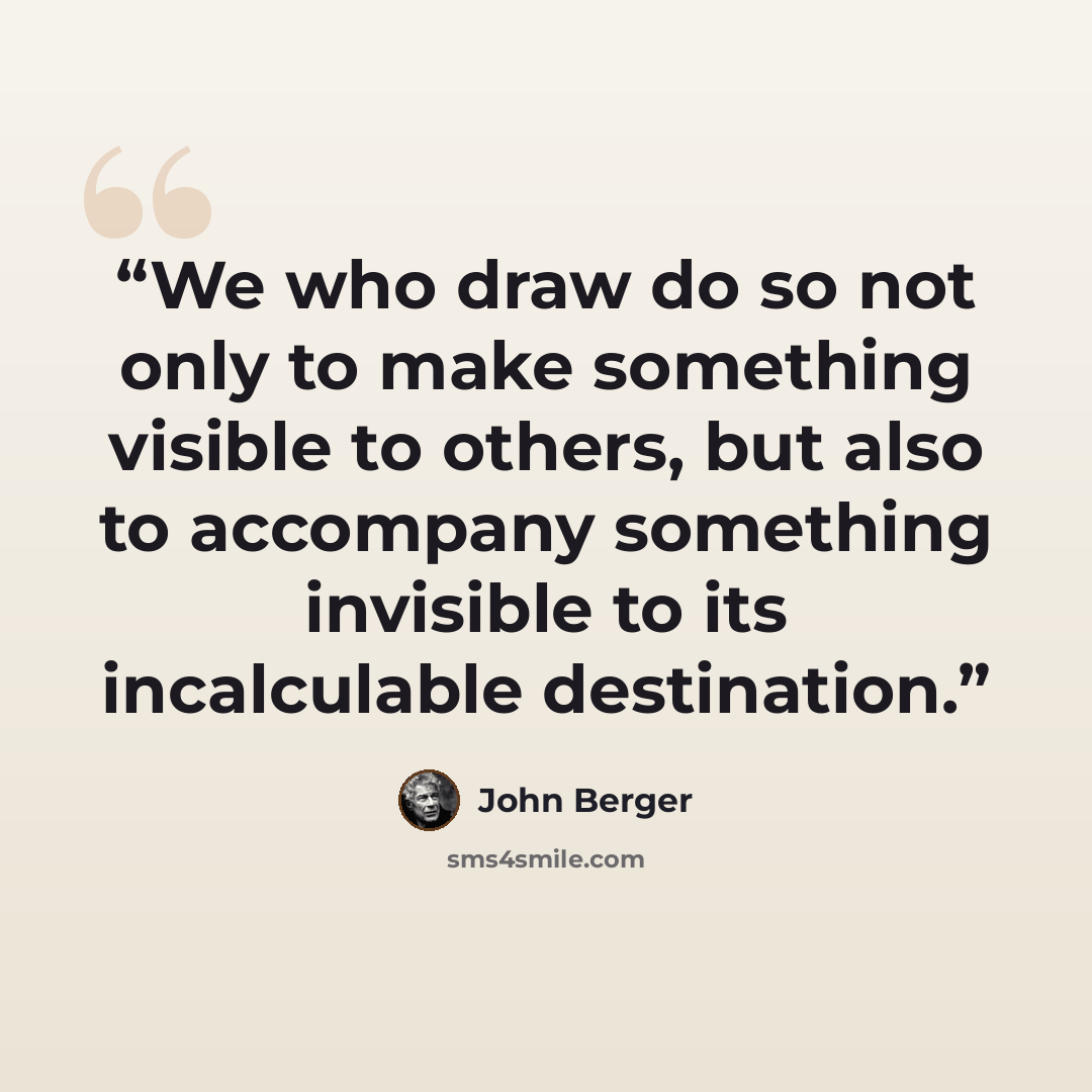 “We who draw do so not only to make something visible to others, but also to accompany something invisible to its incalculable destination.” quote by John Berger