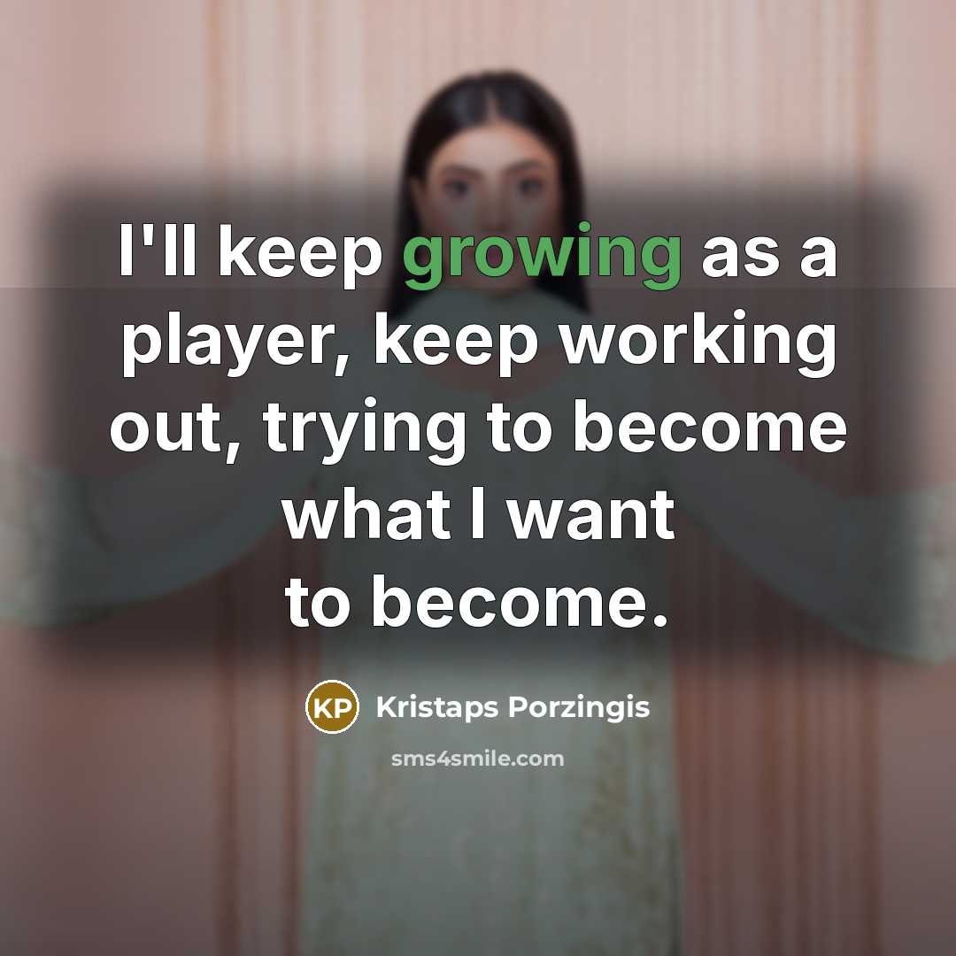 “I'll keep growing as a player, keep working out, trying to become what I want to become.” quote by Kristaps Porzingis