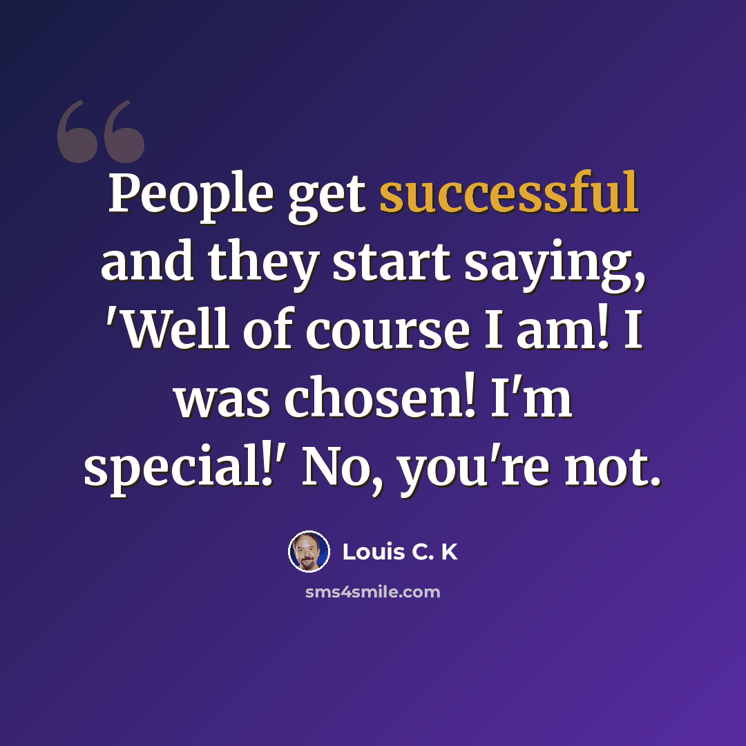 “People get successful and they start saying, 'Well of course I am! I was chosen! I'm special!' No, you're not.” quote by Louis C. K