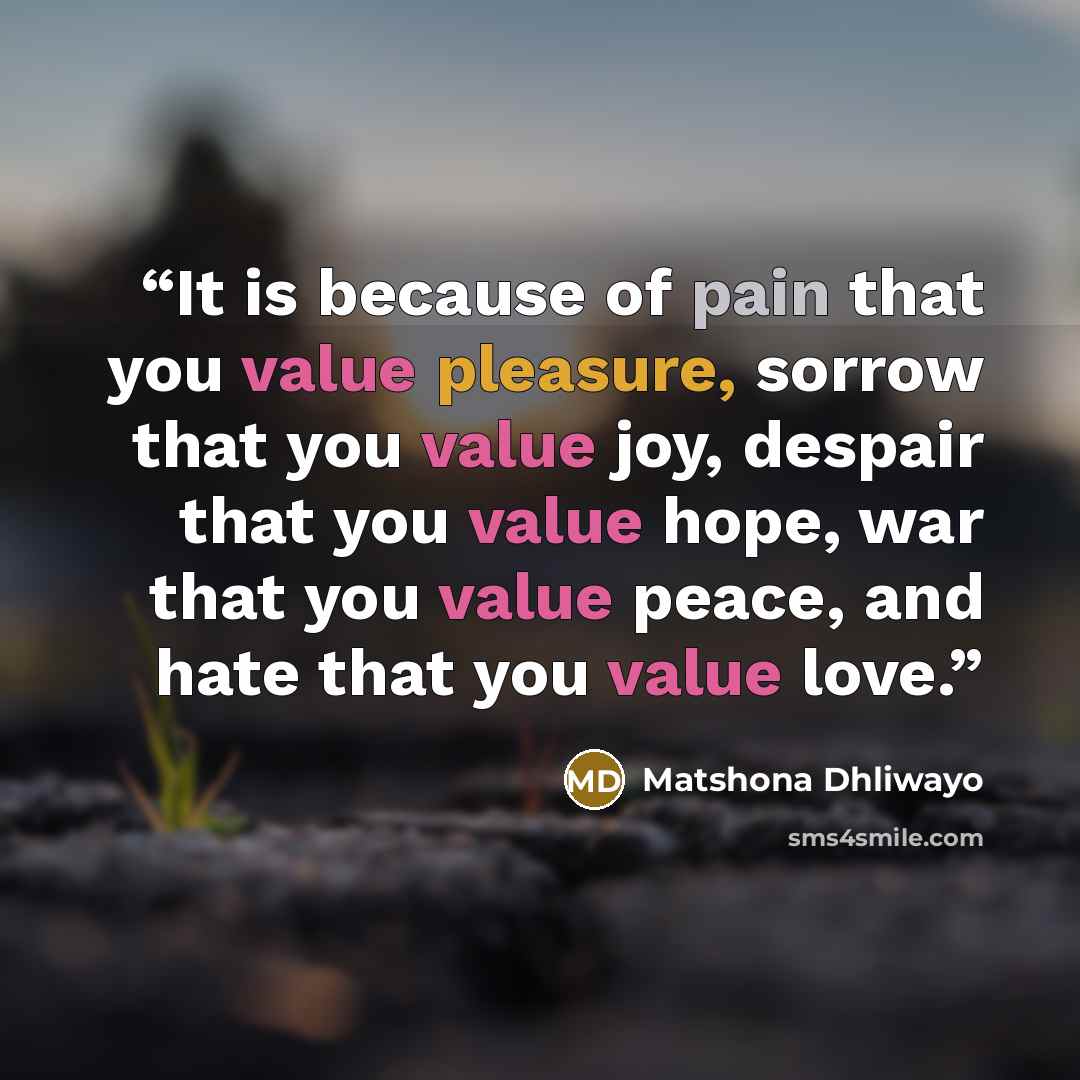 “It is because of pain that you value pleasure, sorrow that you value joy, despair that you value hope, war that you value peace, and hate that you value love.” quote by Matshona Dhliwayo