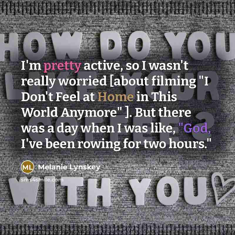 “I'm pretty active, so I wasn't really worried [about filming "I Don't Feel at Home in This World Anymore" ]. But there was a day when I was like, "God, I've been rowing for two hours."” quote by Melanie Lynskey