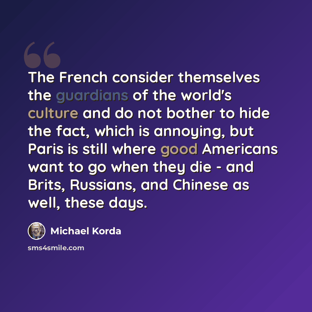 “The French consider themselves the guardians of the world's culture and do not bother to hide the fact, which is annoying, but Paris is still where good Americans want to go when they die - and Brits, Russians, and Chinese as well, these days.” quote by Michael Korda