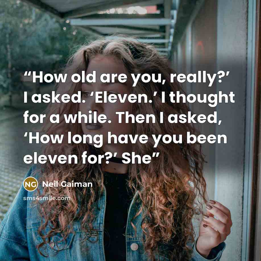 “How old are you, really?’ I asked. ‘Eleven.’ I thought for a while. Then I asked, ‘How long have you been eleven for?’ She” quote by Neil Gaiman