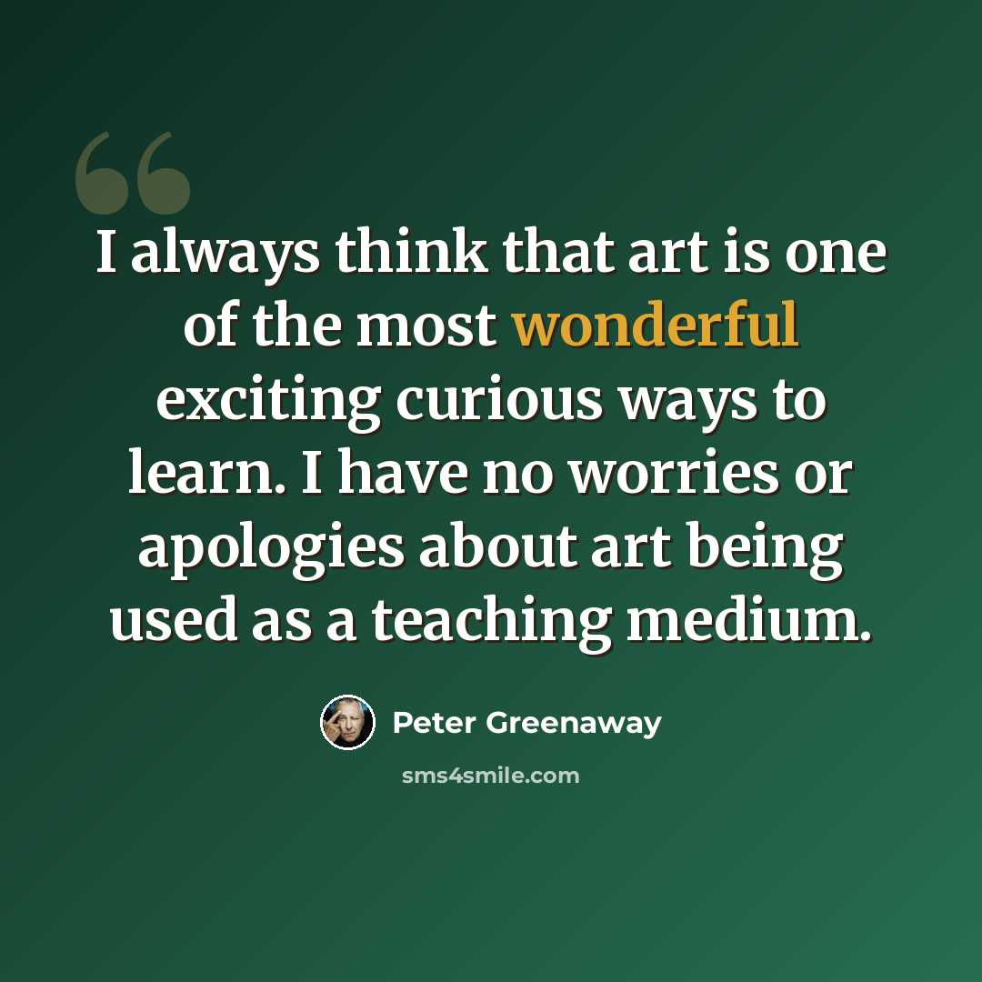 “I always think that art is one of the most wonderful exciting curious ways to learn. I have no worries or apologies about art being used as a teaching medium.” quote by Peter Greenaway