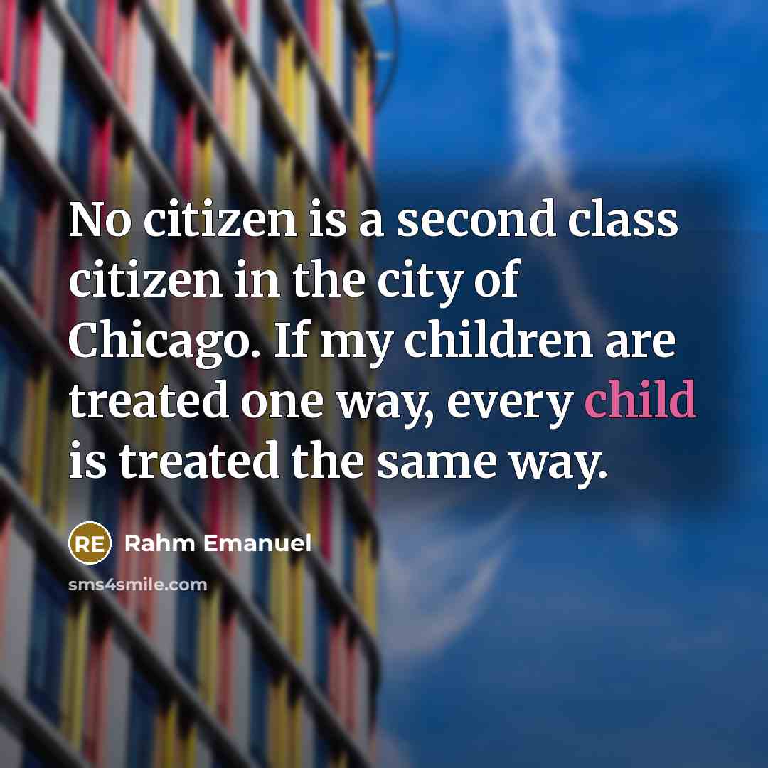 “No citizen is a second class citizen in the city of Chicago. If my children are treated one way, every child is treated the same way.” quote by Rahm Emanuel