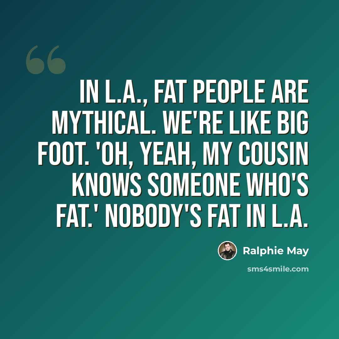 “In L.A., fat people are mythical. We're like Big Foot. 'Oh, yeah, my cousin knows someone who's fat.' Nobody's fat in L.A.” quote by Ralphie May