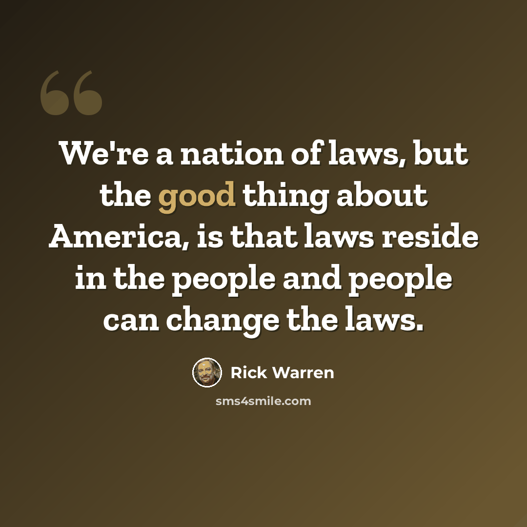 “We're a nation of laws, but the good thing about America, is that laws reside in the people and people can change the laws.” quote by Rick Warren